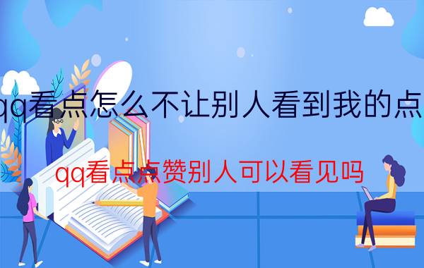 qq看点怎么不让别人看到我的点赞 qq看点点赞别人可以看见吗？